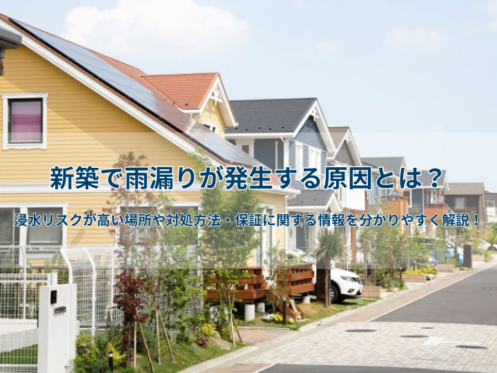 新築で雨漏りが発生する原因とは？浸水リスクが高い場所や対処方法・保証に関する情報を分かりやすく解説！