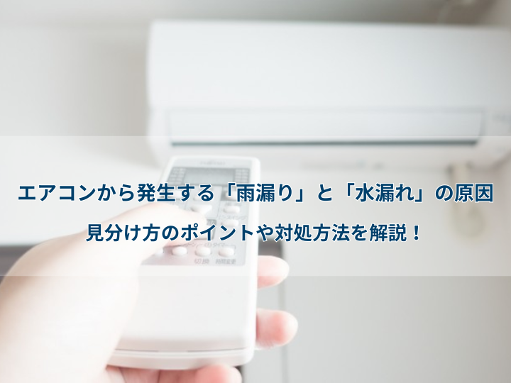 エアコンから発生する「雨漏り」と「水漏れ」の原因｜見分け方のポイントや対処方法を解説！